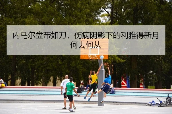 内马尔盘带如刀，伤病阴影下的利雅得新月何去何从