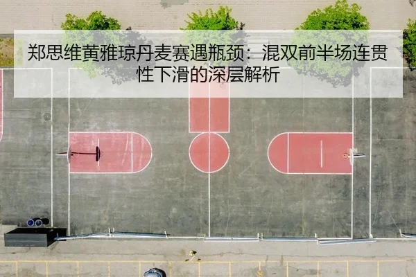 郑思维黄雅琼丹麦赛遇瓶颈：混双前半场连贯性下滑的深层解析